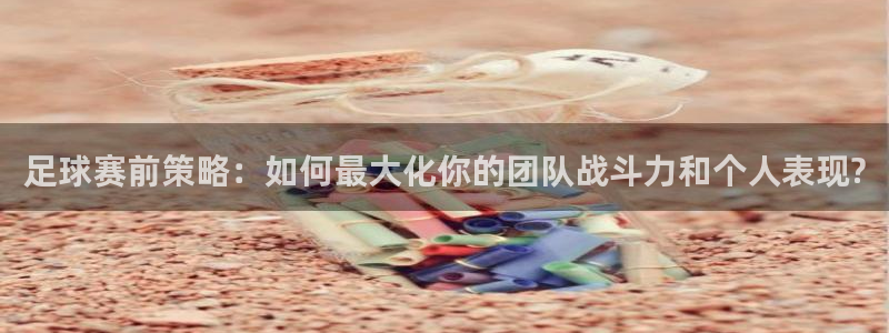 明升体育网址：足球赛前策略：如何最大化你的团队战斗力和个人表